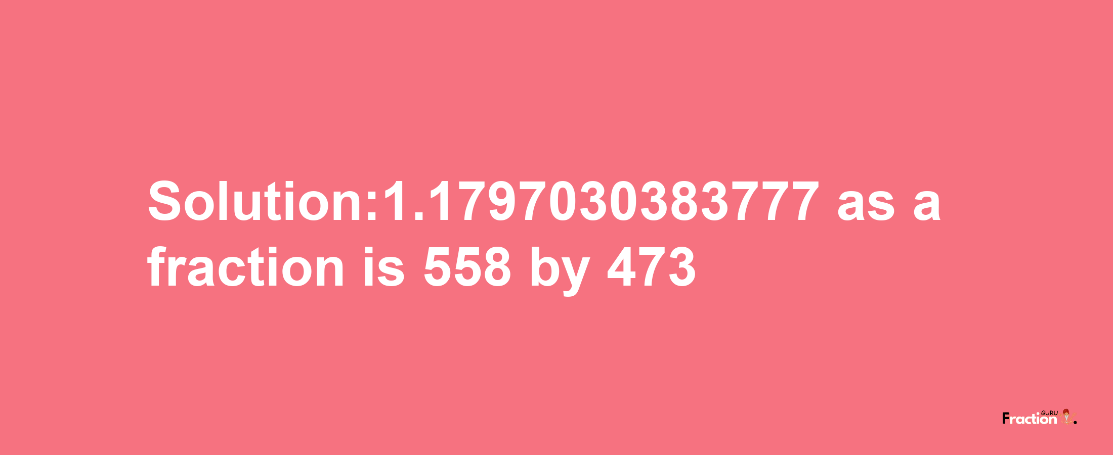 Solution:1.1797030383777 as a fraction is 558/473