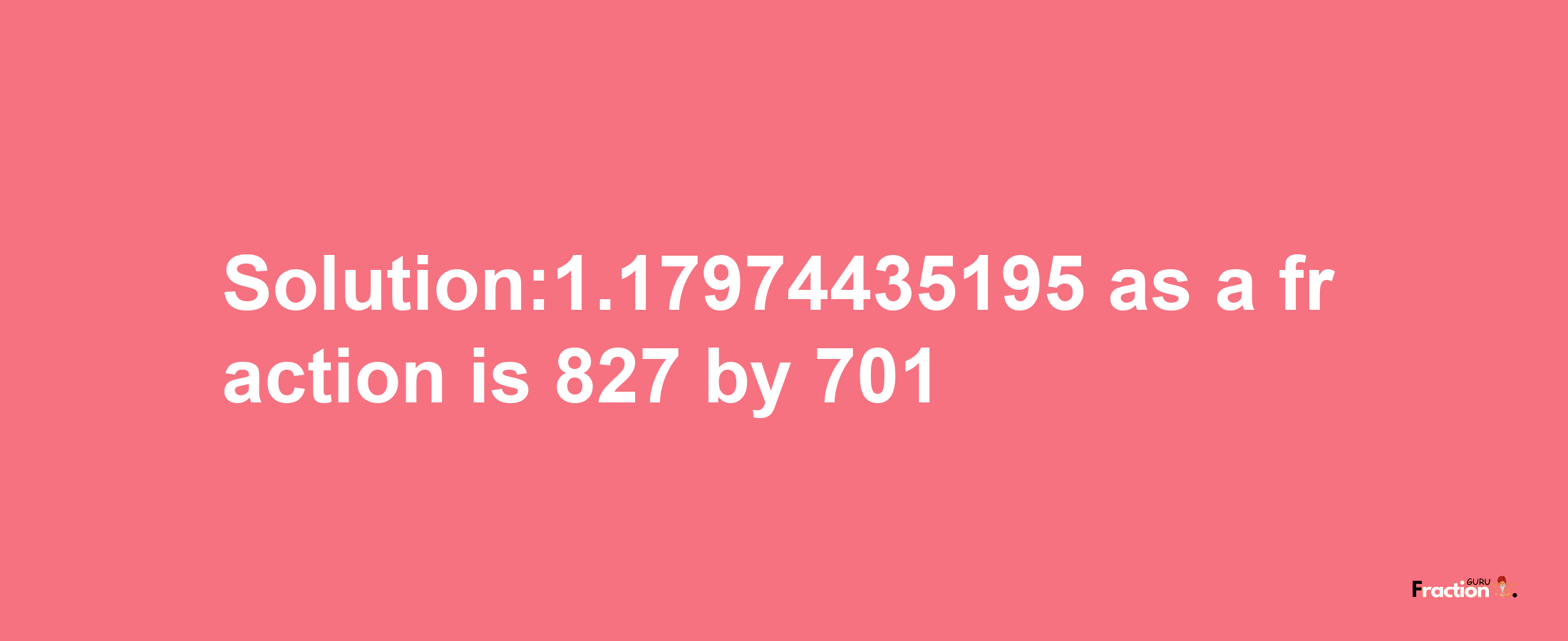 Solution:1.17974435195 as a fraction is 827/701