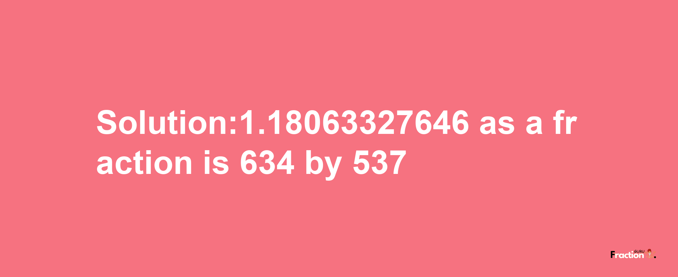 Solution:1.18063327646 as a fraction is 634/537