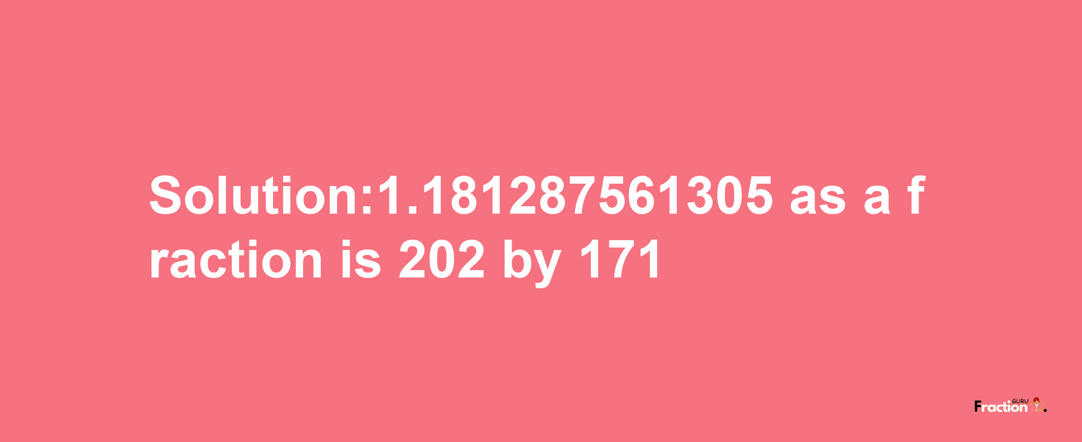 Solution:1.181287561305 as a fraction is 202/171