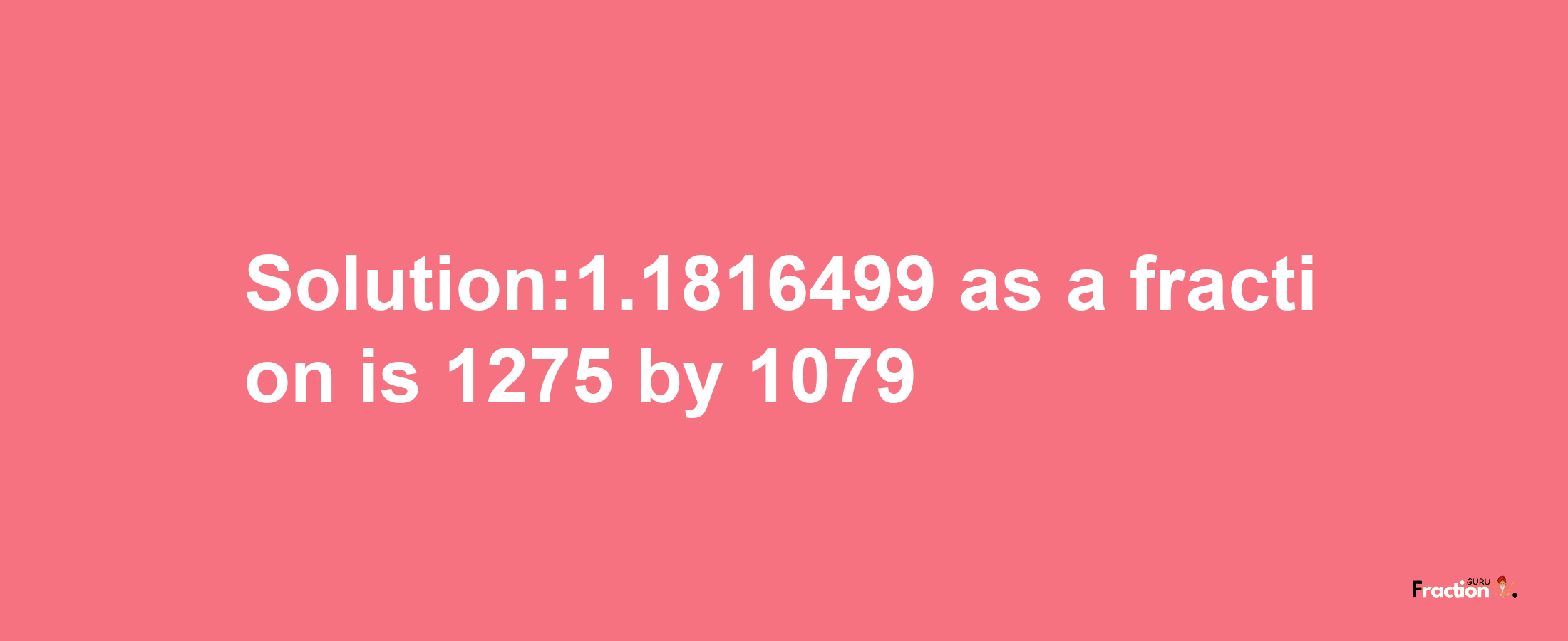 Solution:1.1816499 as a fraction is 1275/1079