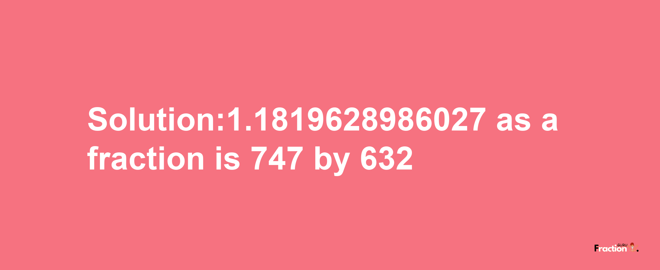 Solution:1.1819628986027 as a fraction is 747/632