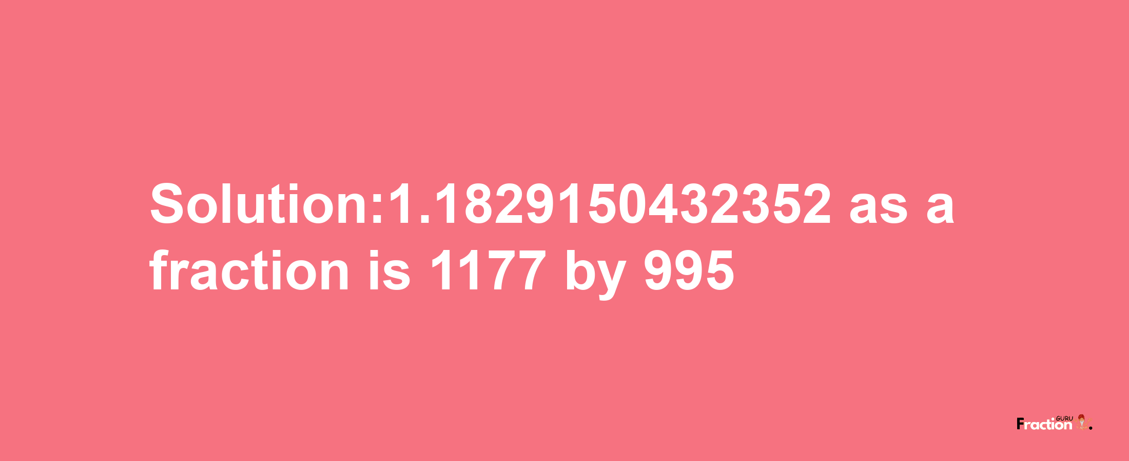 Solution:1.1829150432352 as a fraction is 1177/995