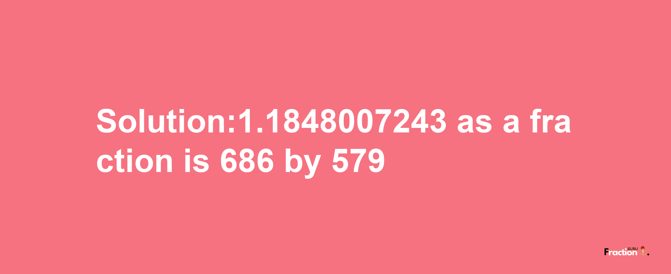 Solution:1.1848007243 as a fraction is 686/579