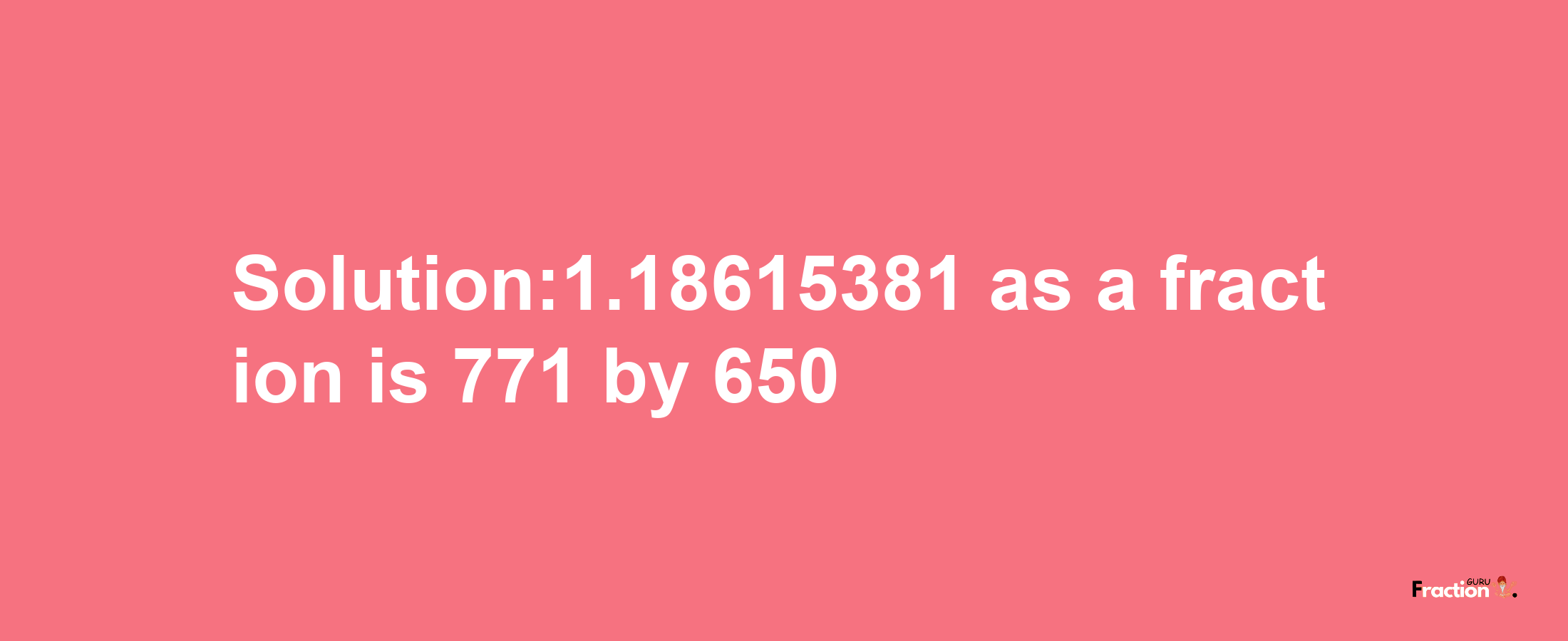 Solution:1.18615381 as a fraction is 771/650