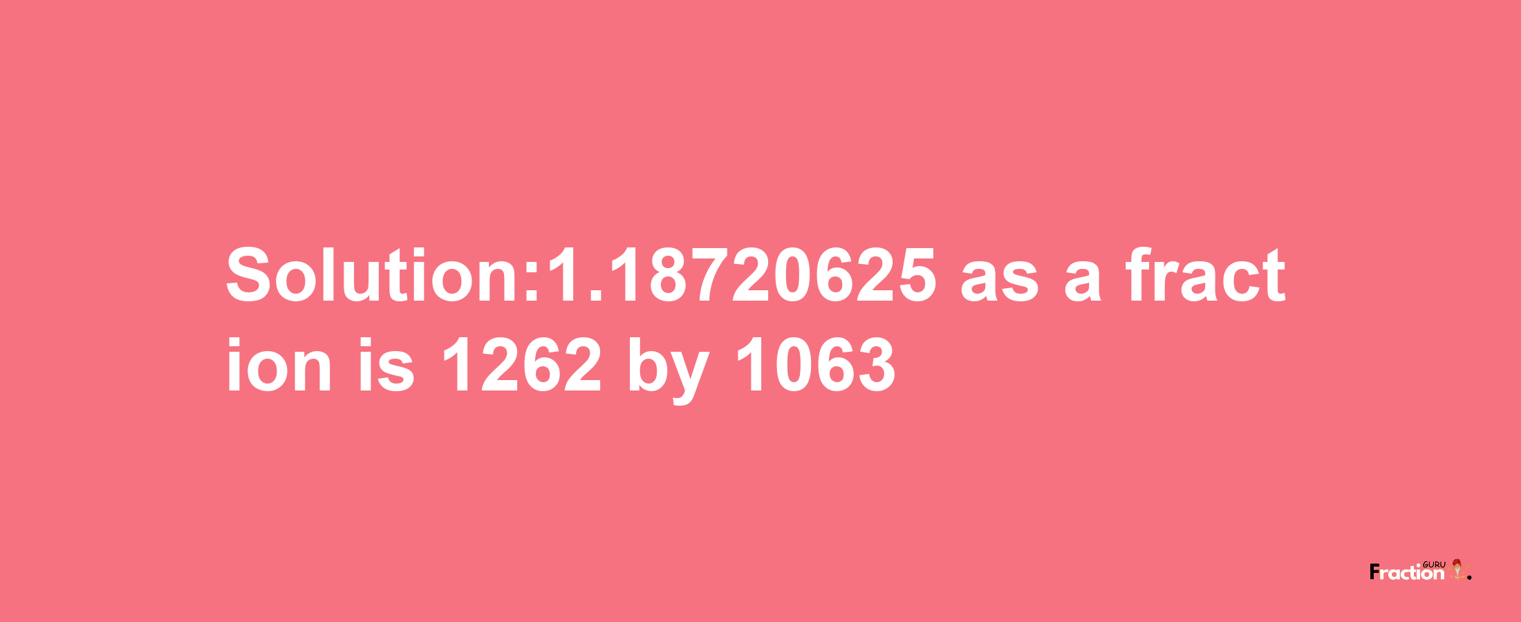 Solution:1.18720625 as a fraction is 1262/1063