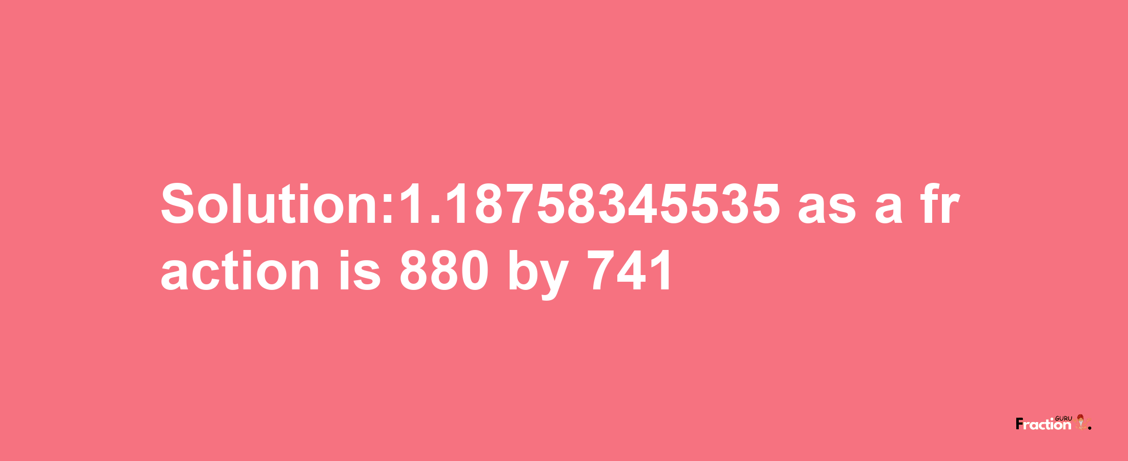 Solution:1.18758345535 as a fraction is 880/741