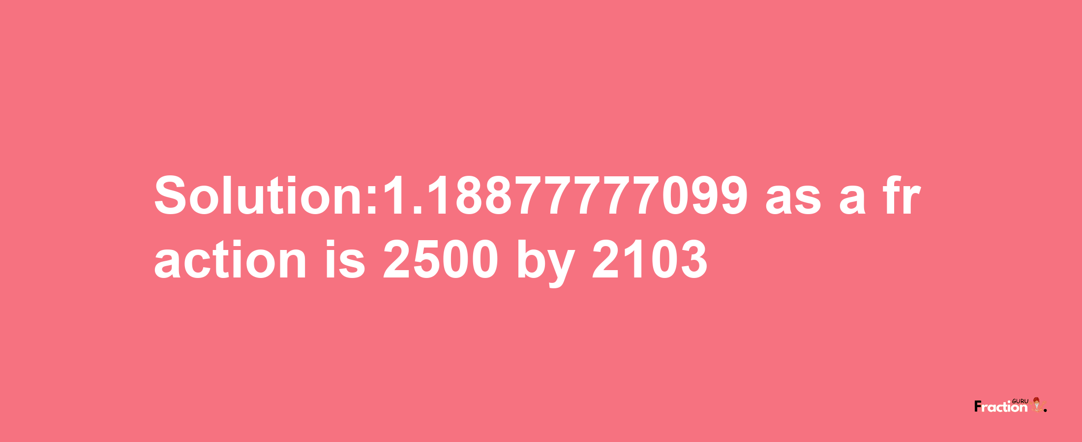 Solution:1.18877777099 as a fraction is 2500/2103