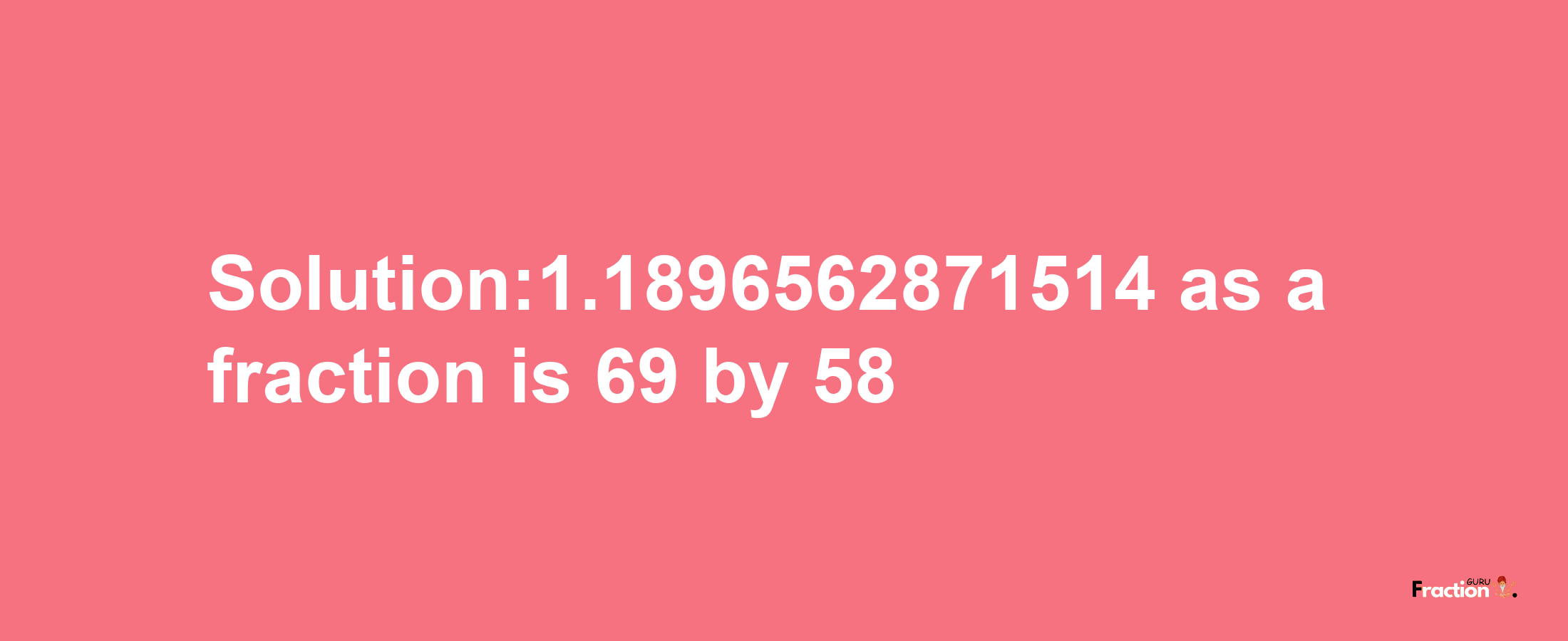 Solution:1.1896562871514 as a fraction is 69/58