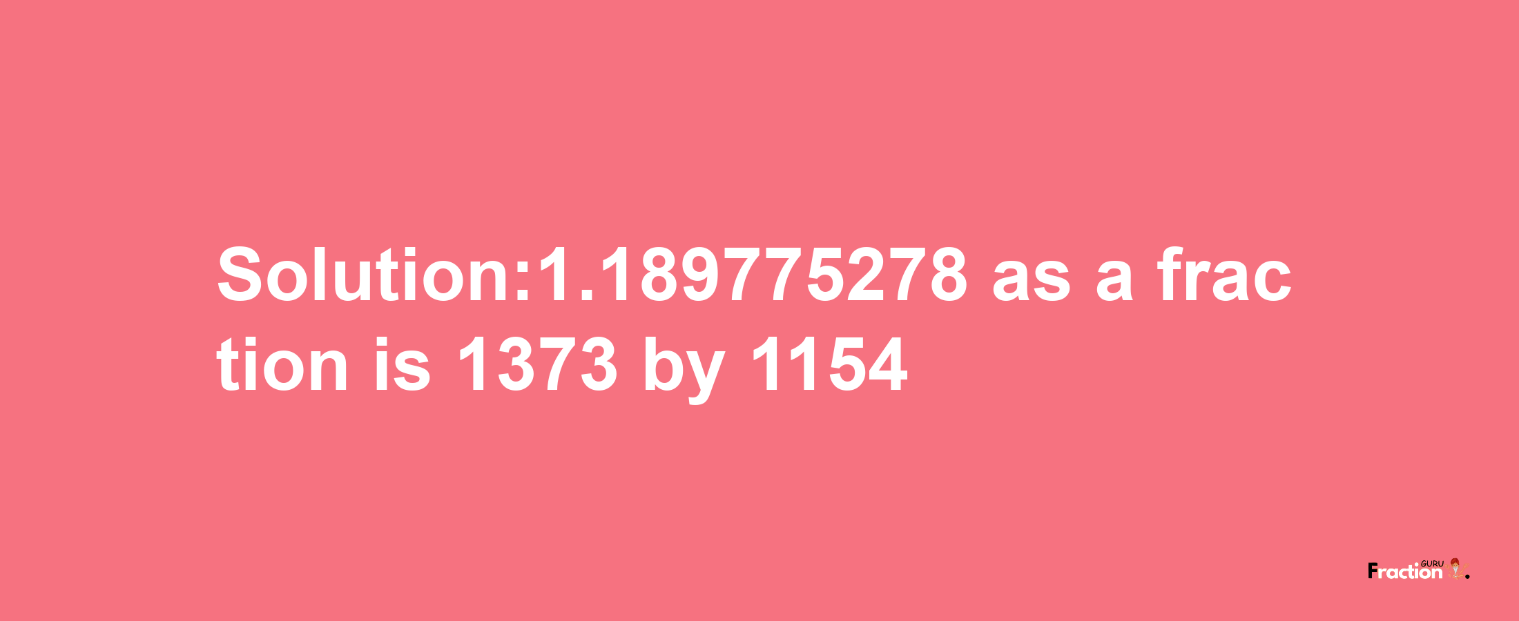 Solution:1.189775278 as a fraction is 1373/1154