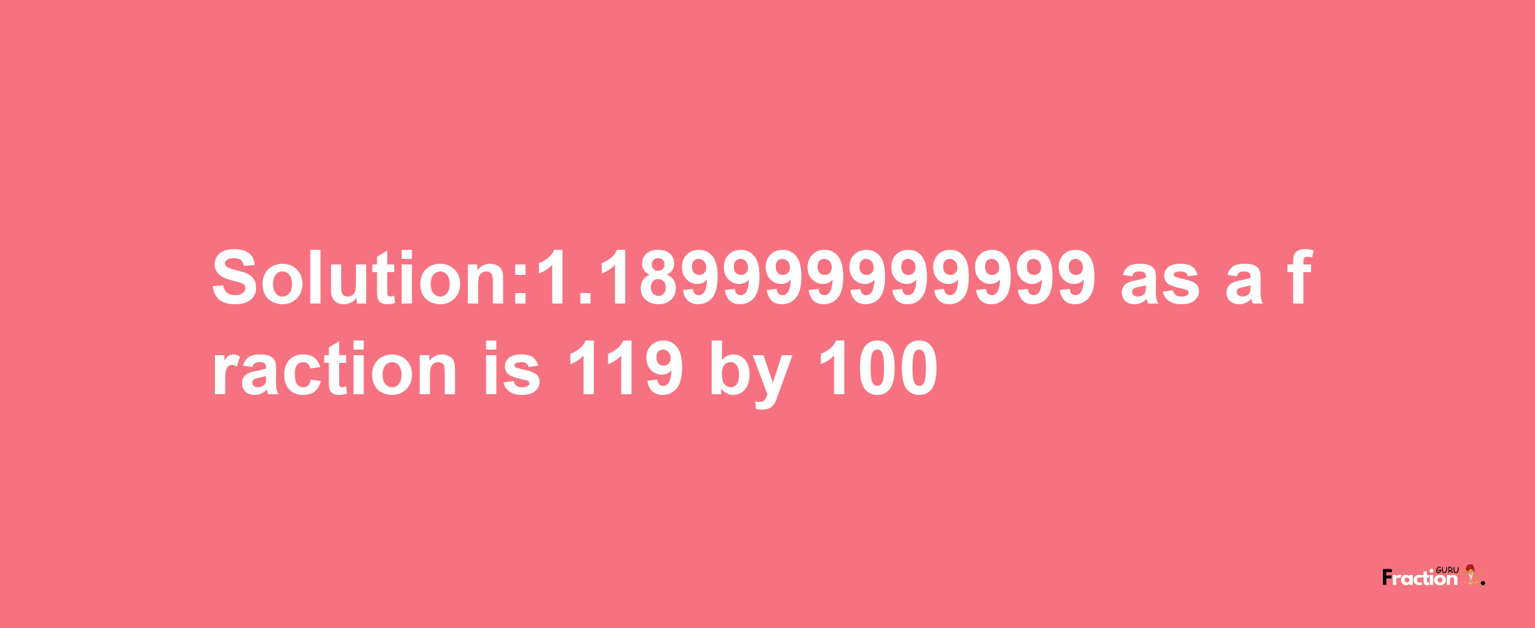 Solution:1.189999999999 as a fraction is 119/100