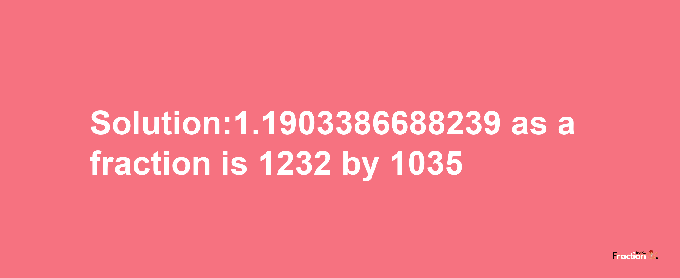 Solution:1.1903386688239 as a fraction is 1232/1035