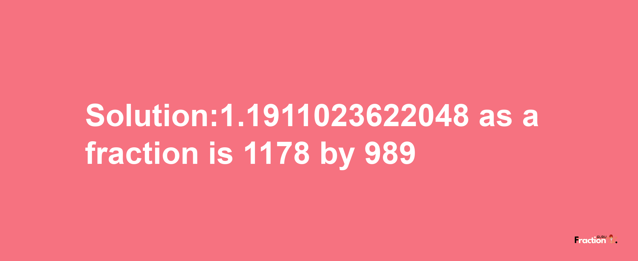 Solution:1.1911023622048 as a fraction is 1178/989