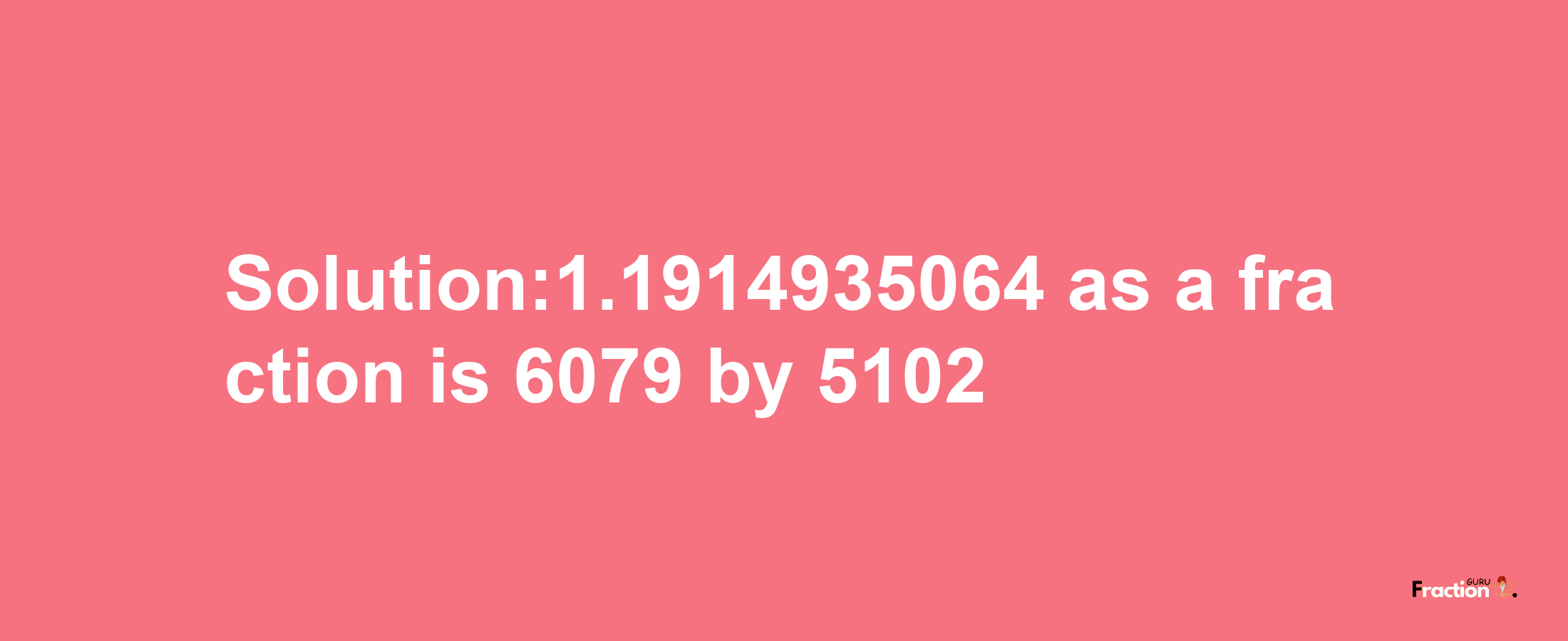 Solution:1.1914935064 as a fraction is 6079/5102