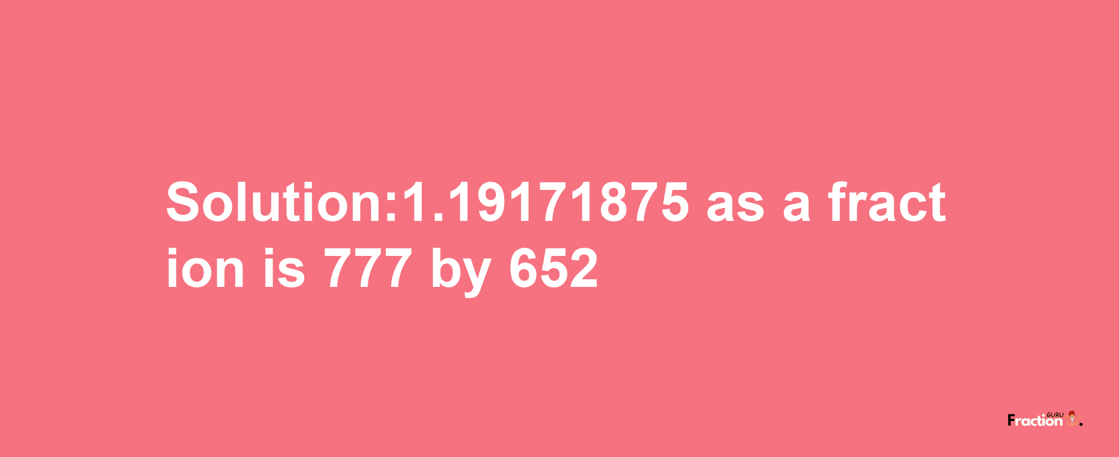 Solution:1.19171875 as a fraction is 777/652