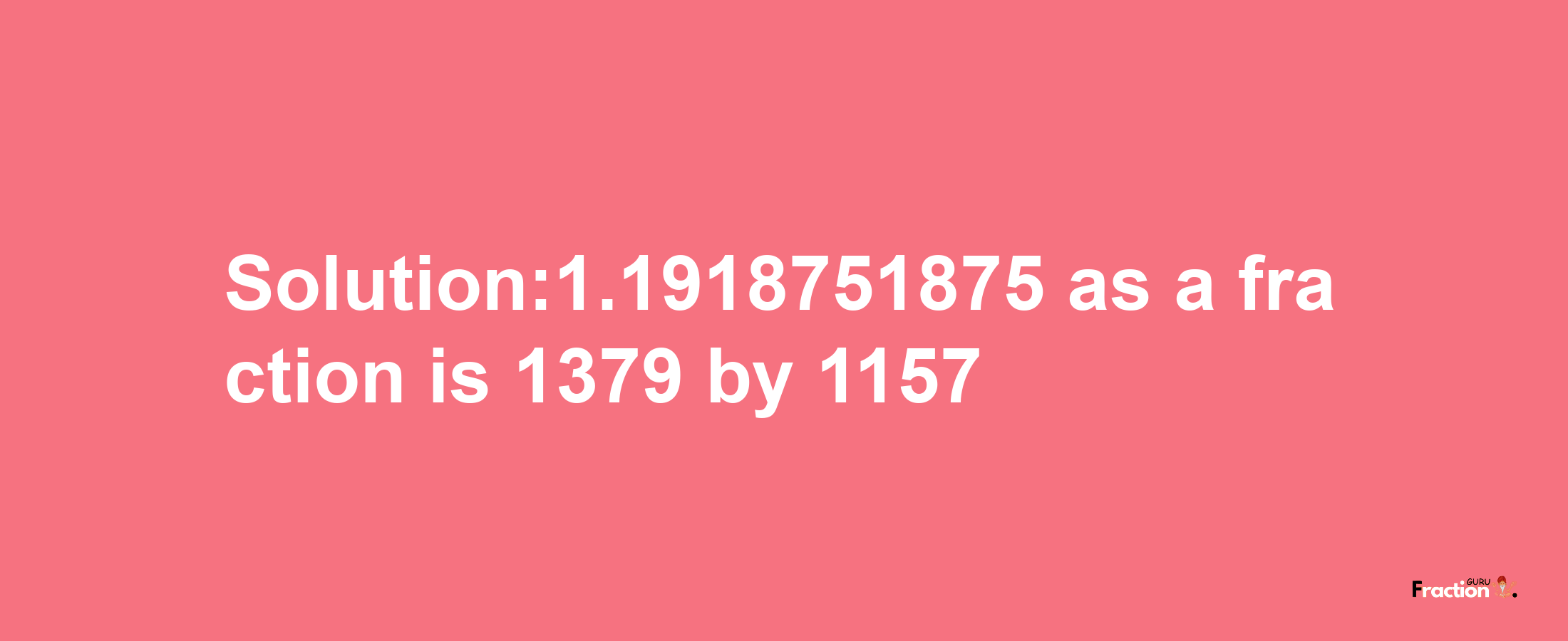 Solution:1.1918751875 as a fraction is 1379/1157