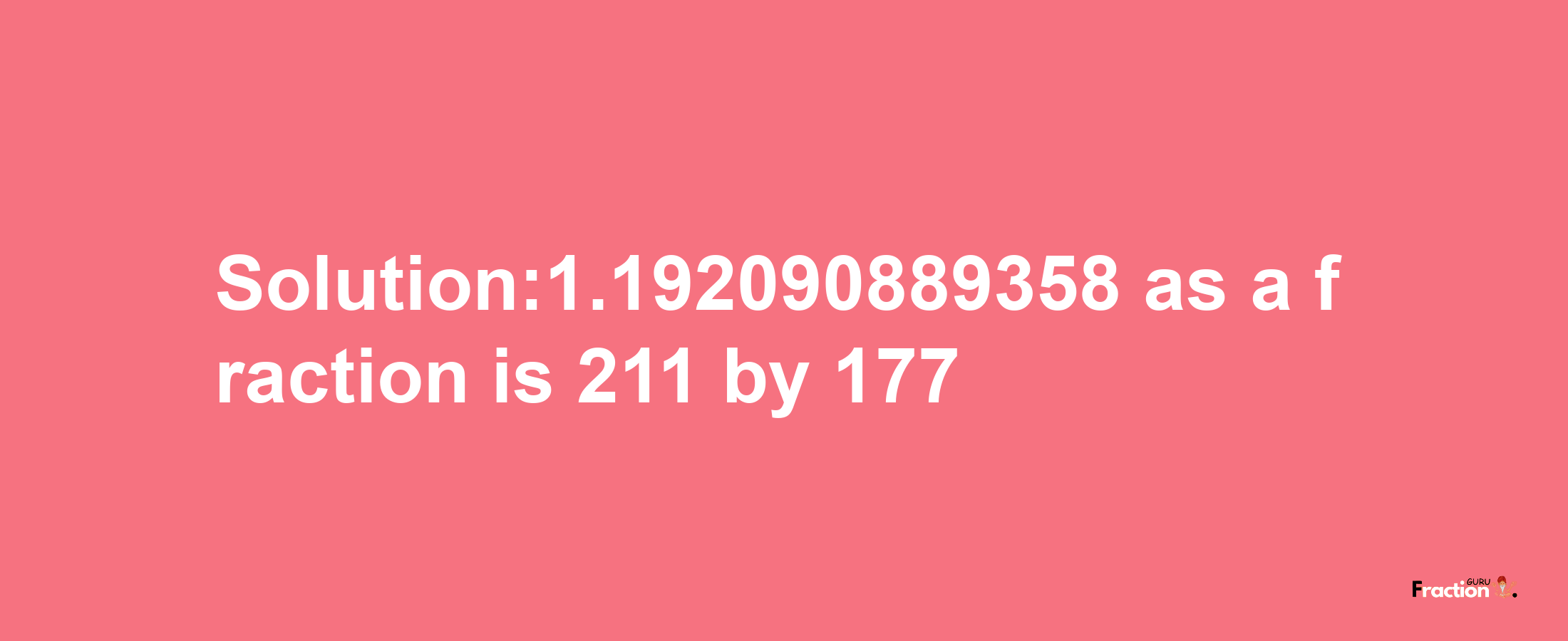 Solution:1.192090889358 as a fraction is 211/177