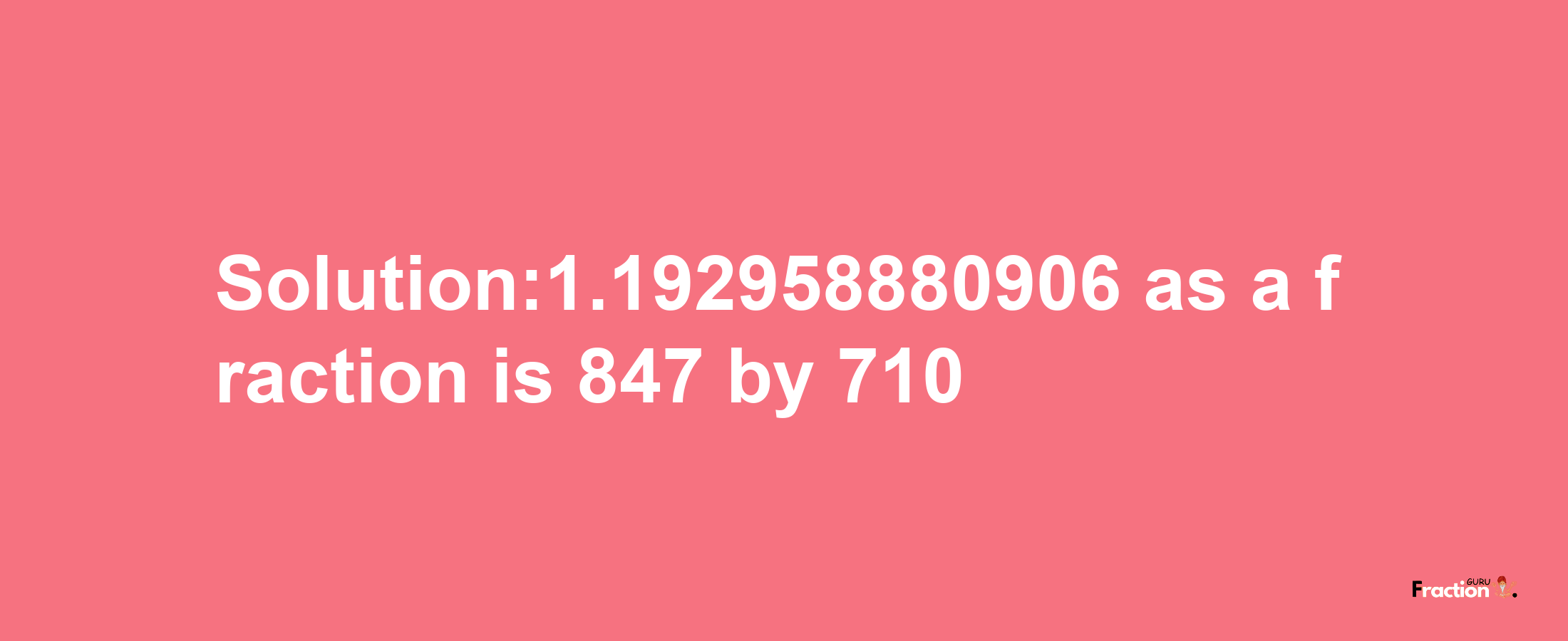 Solution:1.192958880906 as a fraction is 847/710