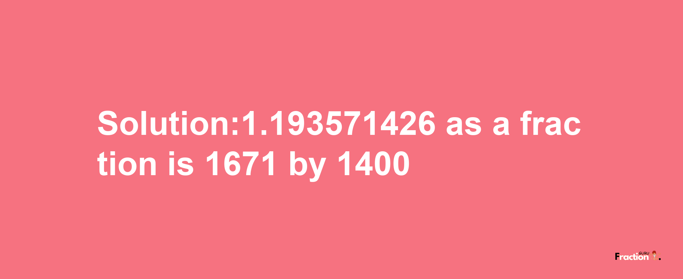 Solution:1.193571426 as a fraction is 1671/1400