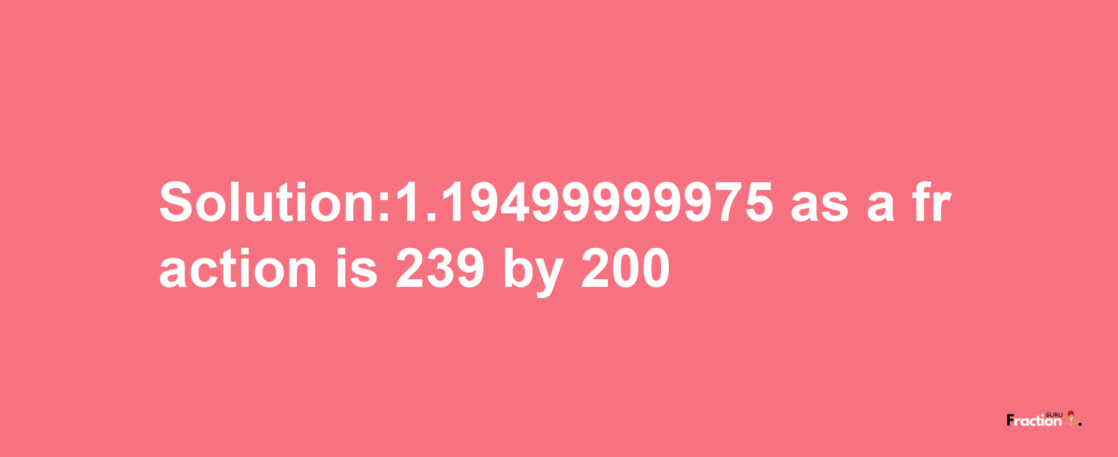 Solution:1.19499999975 as a fraction is 239/200