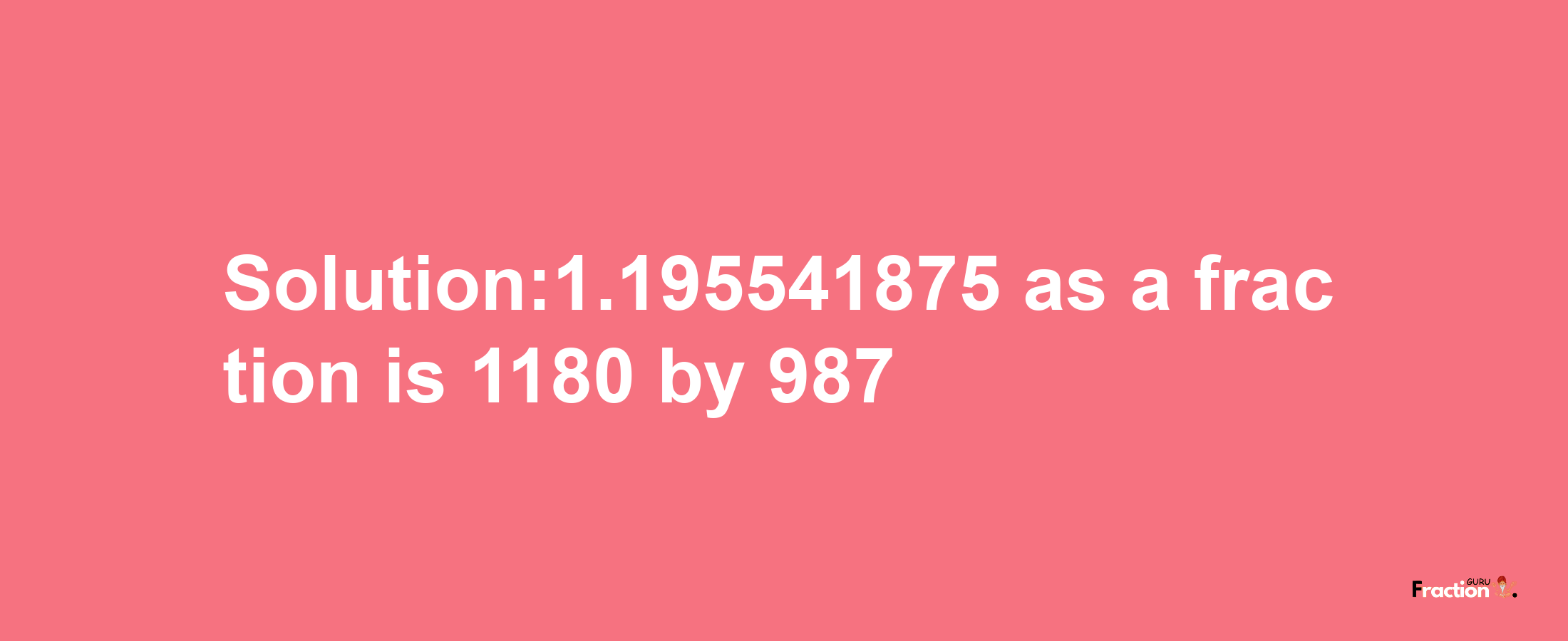 Solution:1.195541875 as a fraction is 1180/987