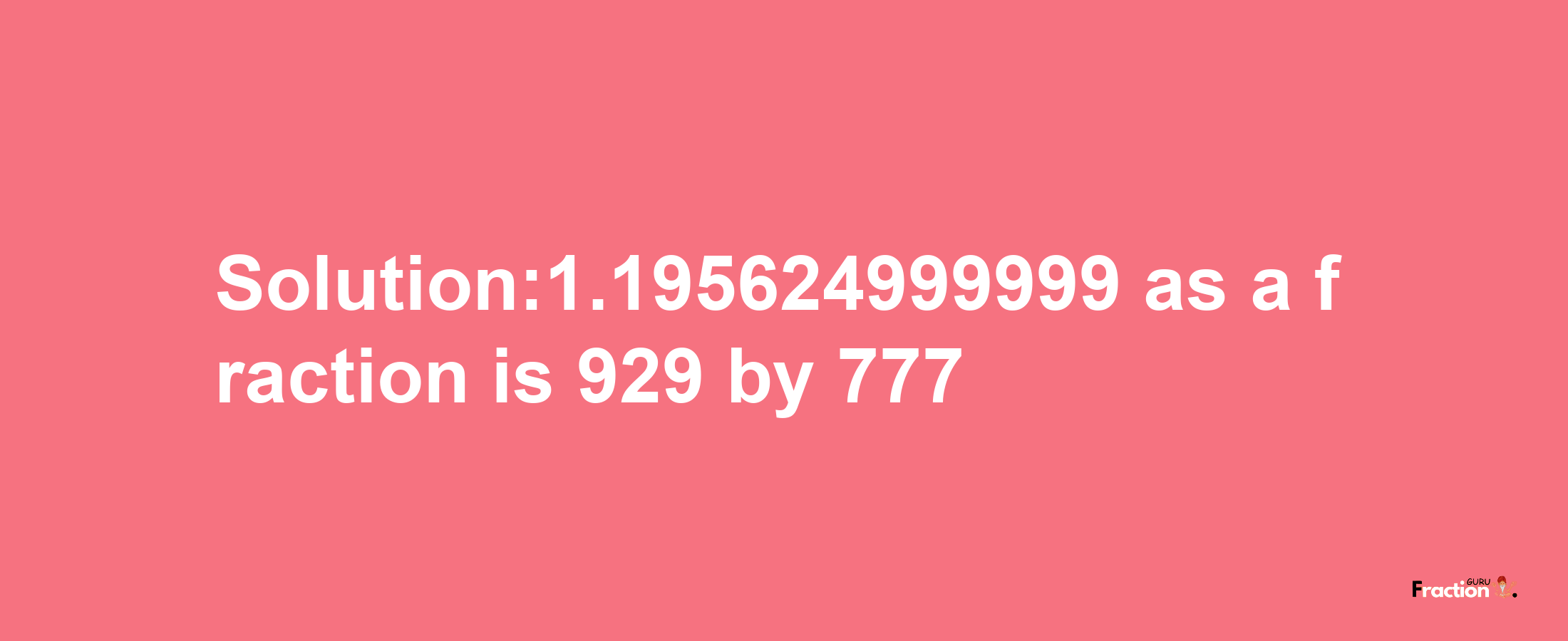 Solution:1.195624999999 as a fraction is 929/777