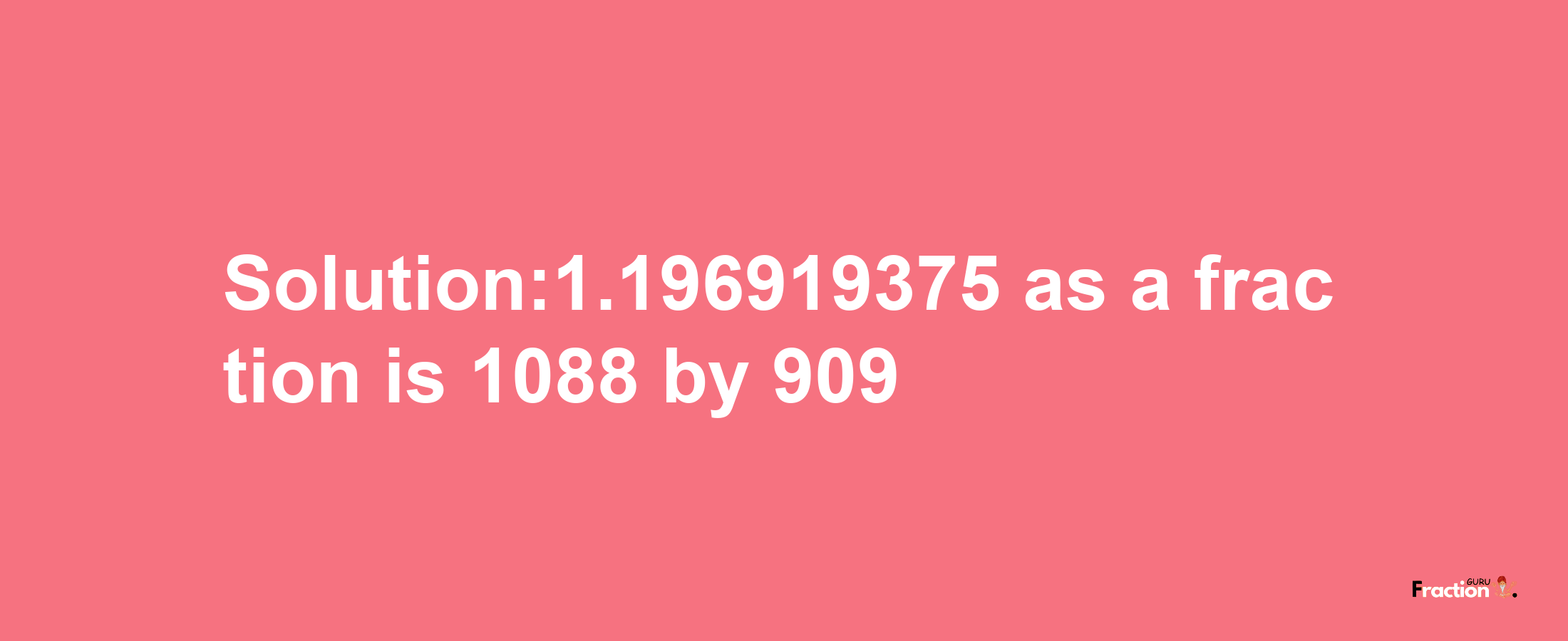 Solution:1.196919375 as a fraction is 1088/909