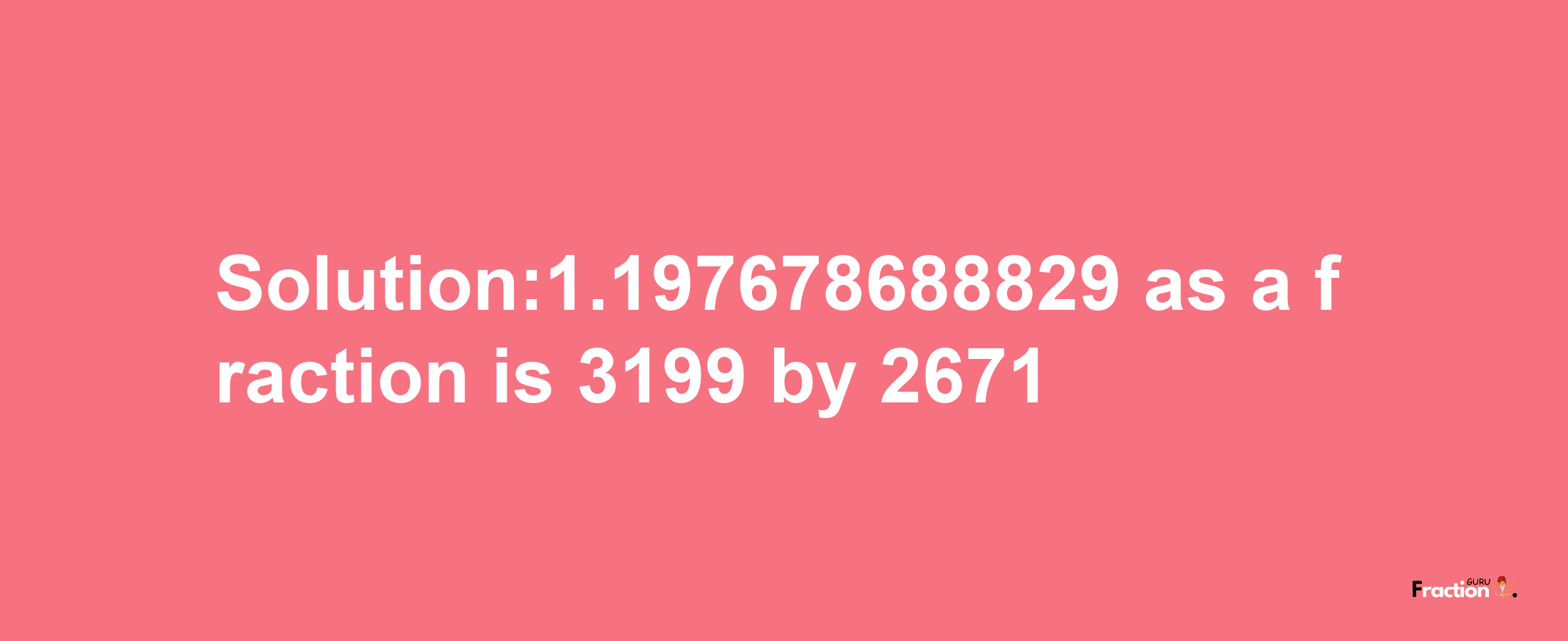 Solution:1.197678688829 as a fraction is 3199/2671