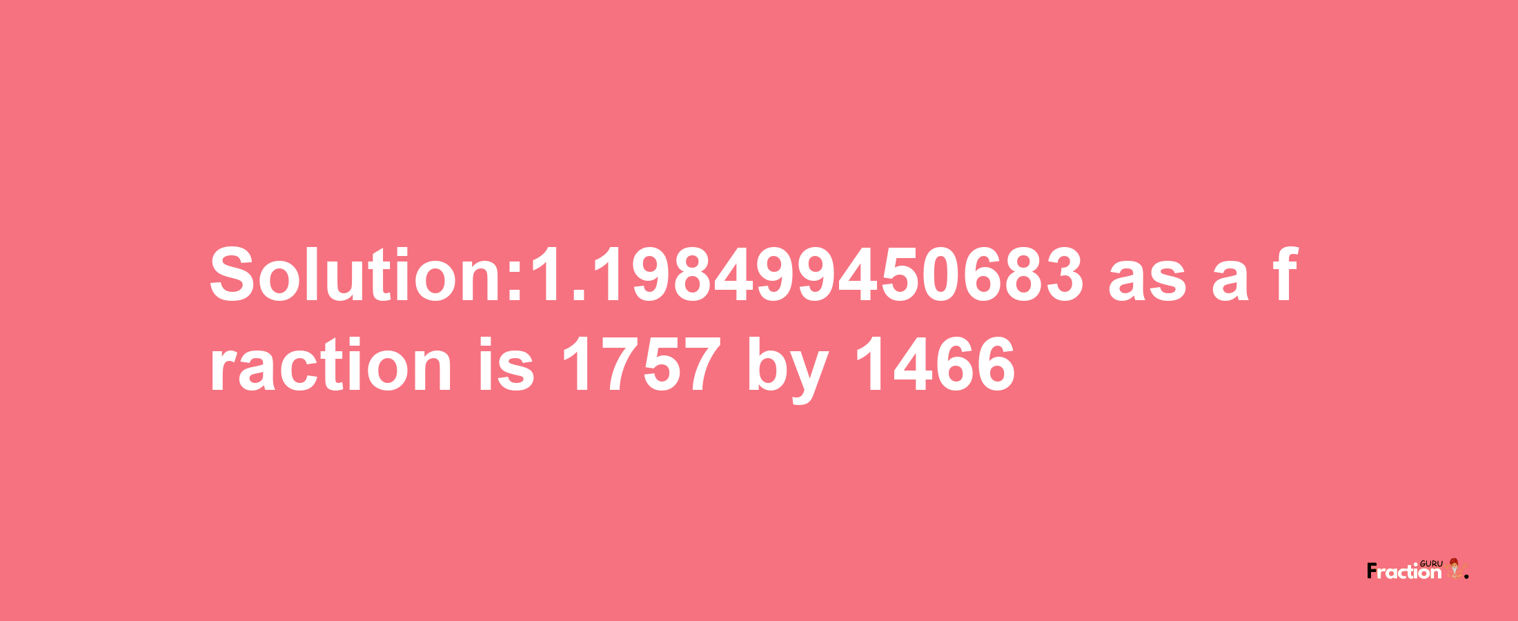 Solution:1.198499450683 as a fraction is 1757/1466