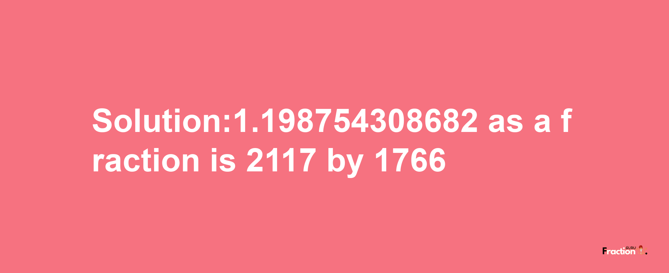 Solution:1.198754308682 as a fraction is 2117/1766