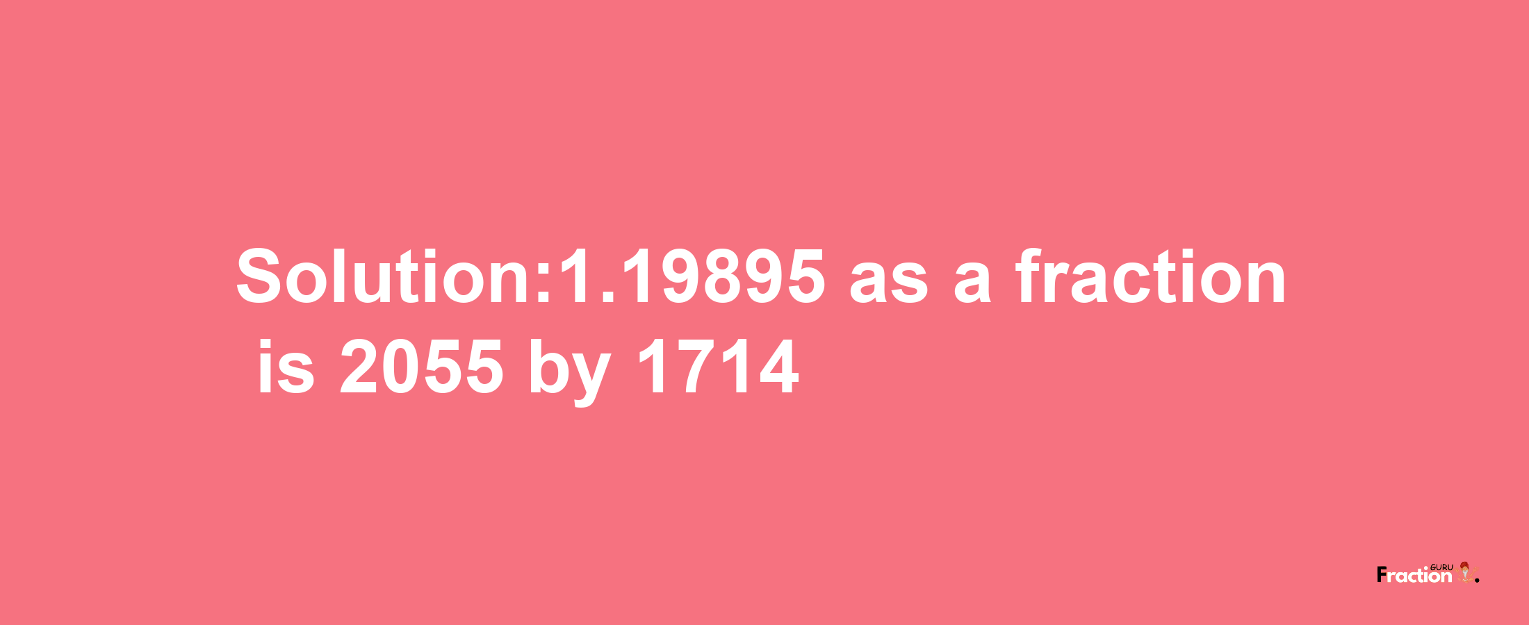 Solution:1.19895 as a fraction is 2055/1714