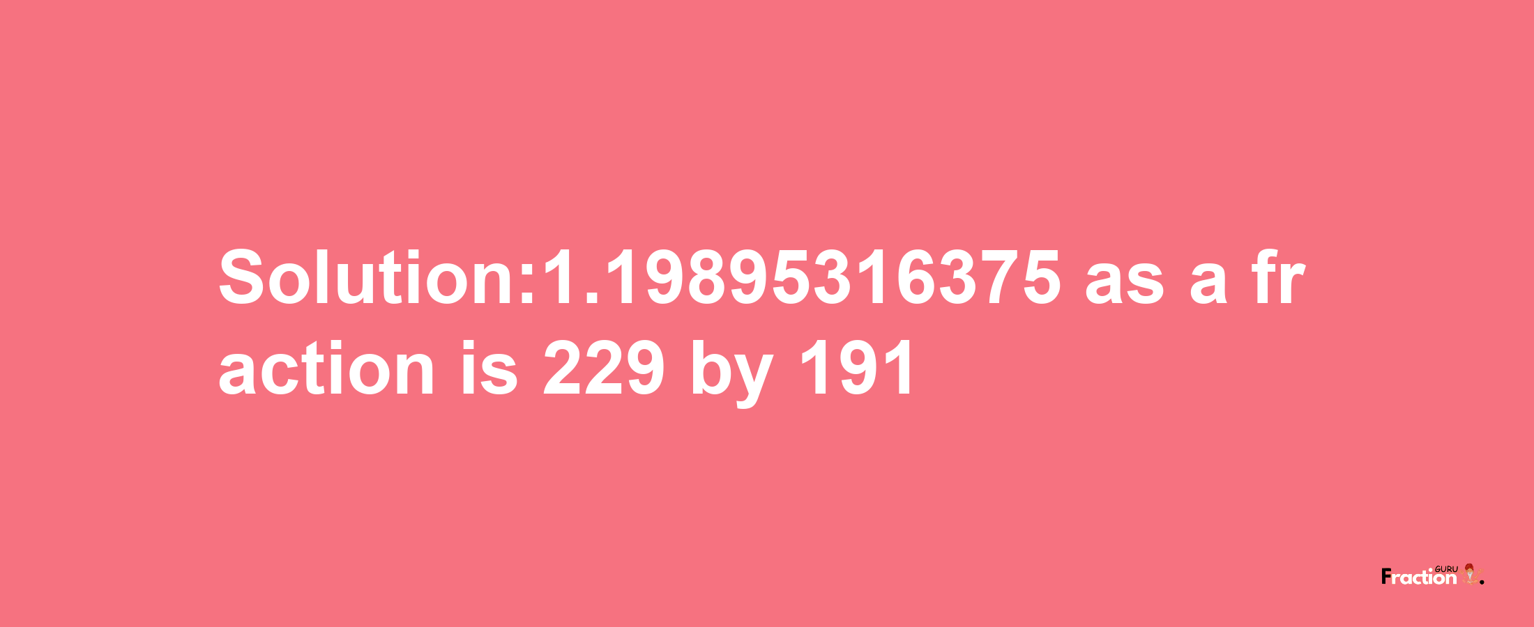 Solution:1.19895316375 as a fraction is 229/191