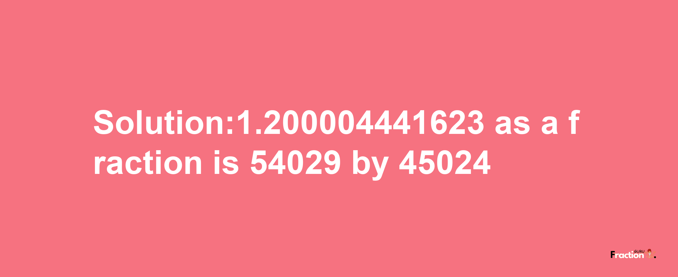 Solution:1.200004441623 as a fraction is 54029/45024