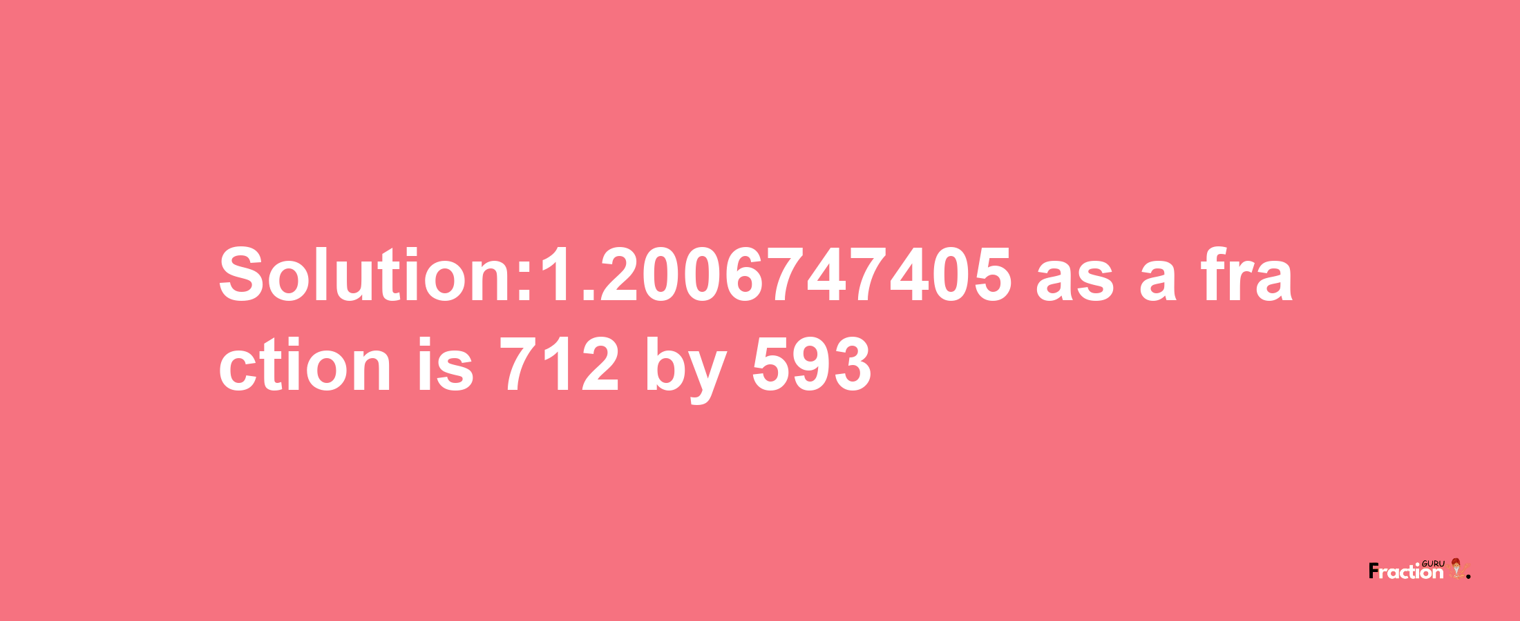 Solution:1.2006747405 as a fraction is 712/593