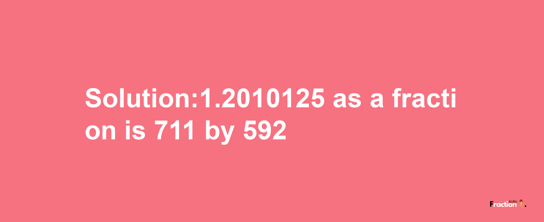 Solution:1.2010125 as a fraction is 711/592