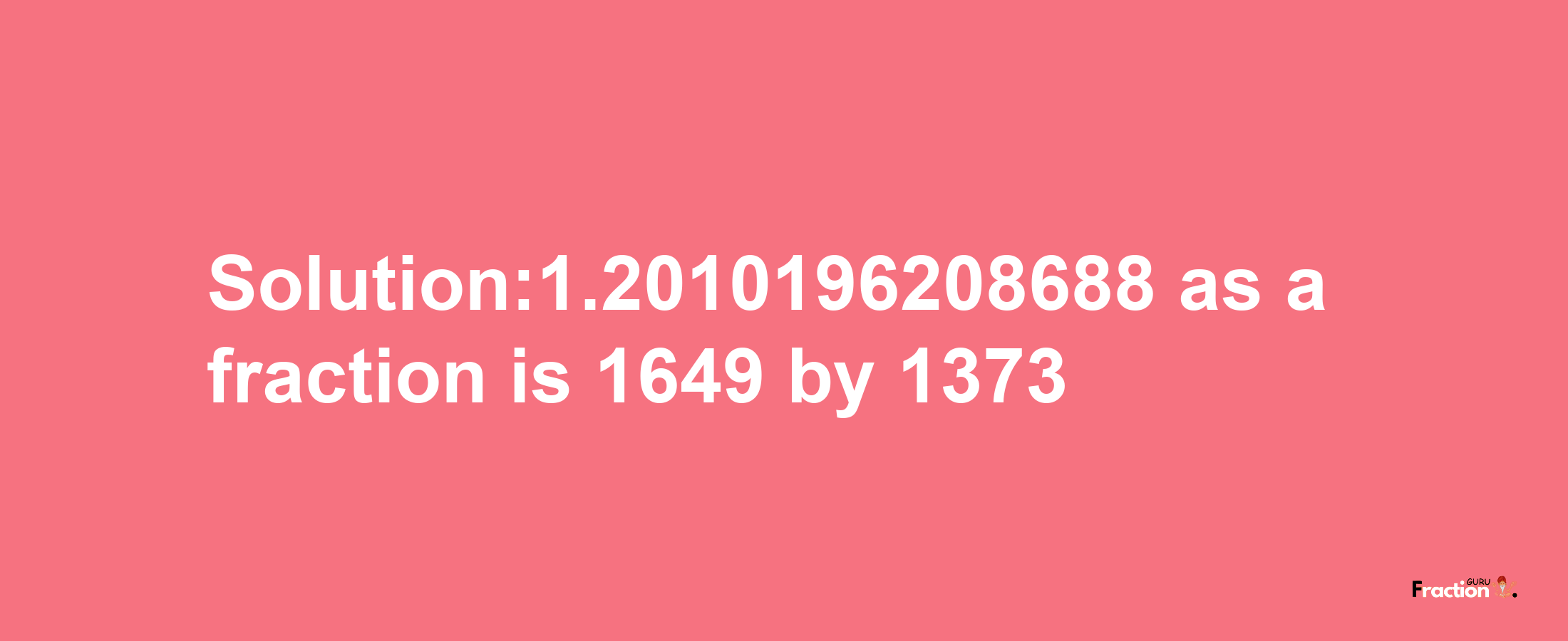 Solution:1.2010196208688 as a fraction is 1649/1373