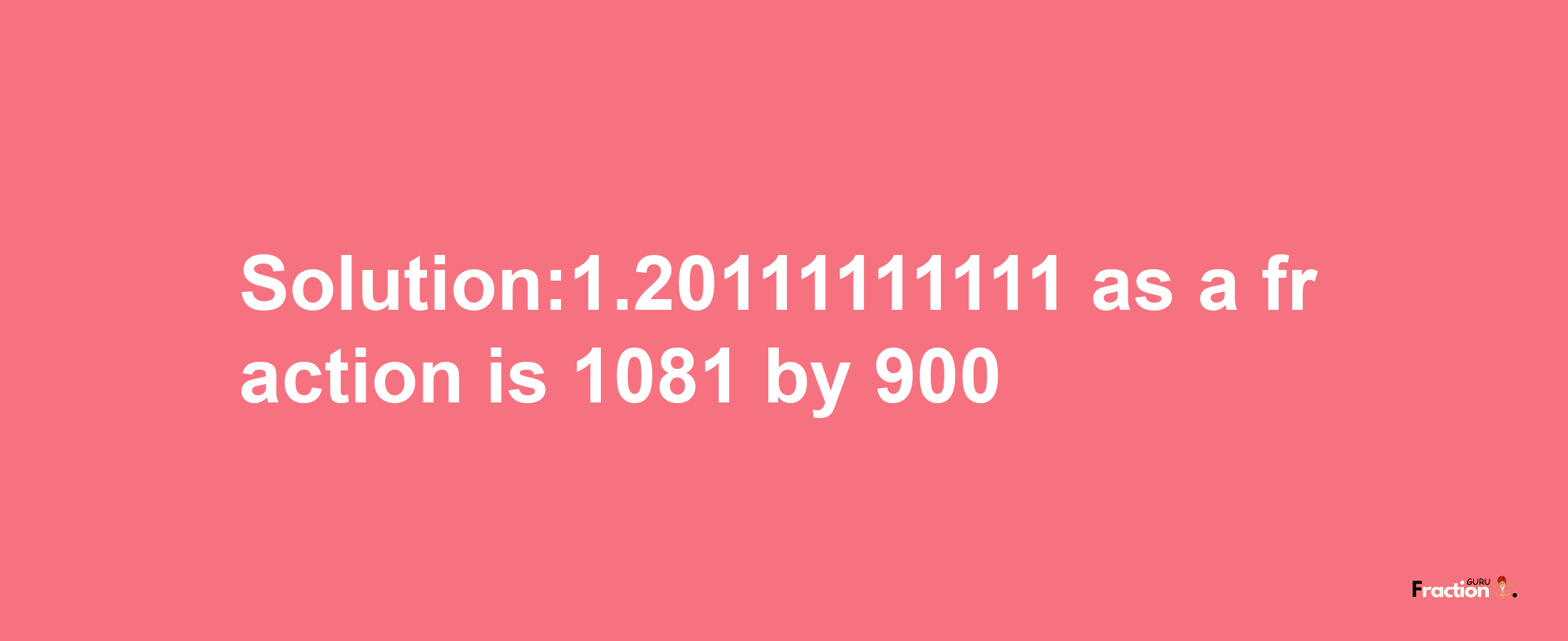 Solution:1.20111111111 as a fraction is 1081/900