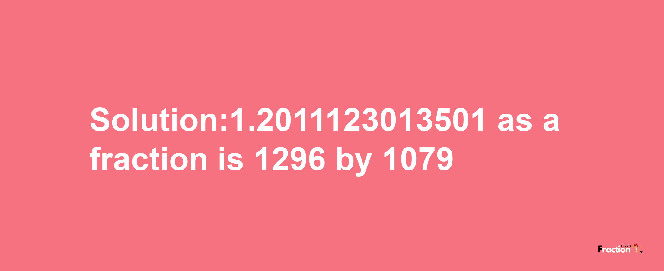 Solution:1.2011123013501 as a fraction is 1296/1079