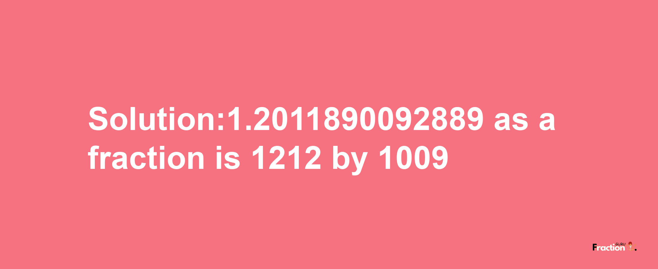 Solution:1.2011890092889 as a fraction is 1212/1009