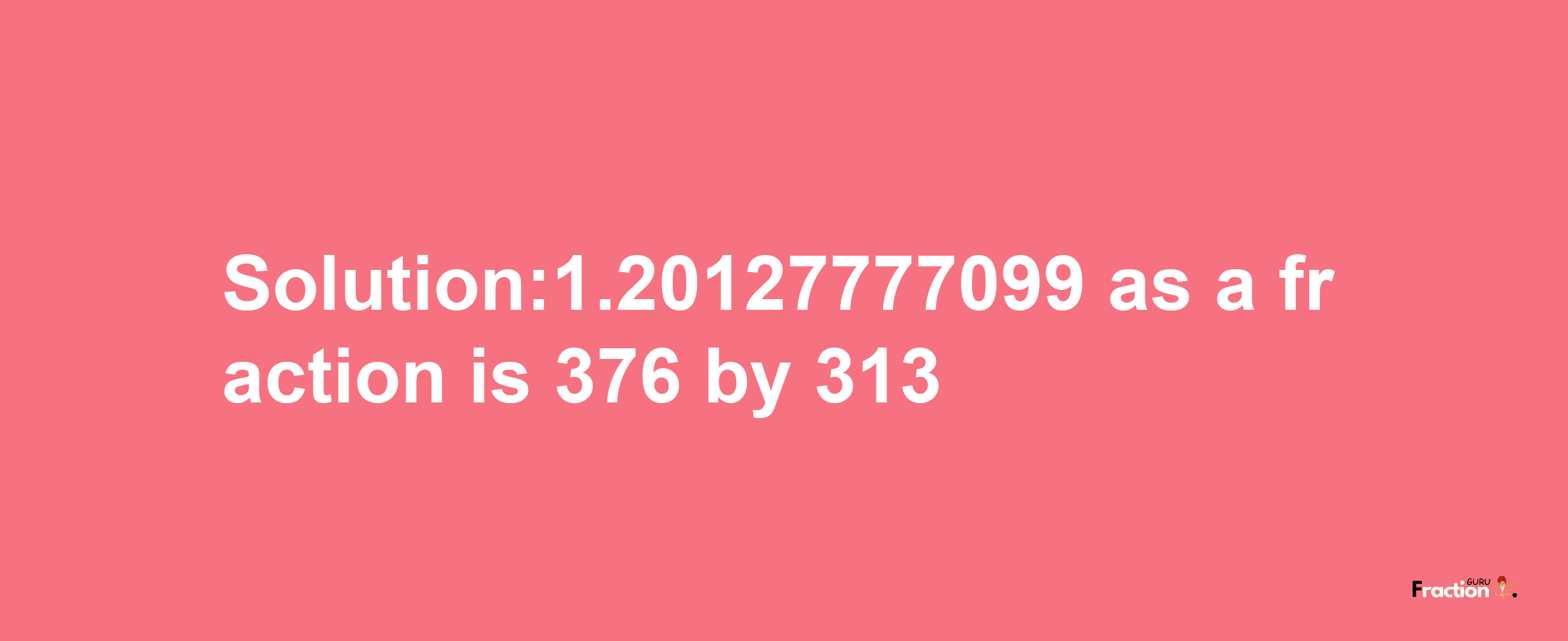 Solution:1.20127777099 as a fraction is 376/313