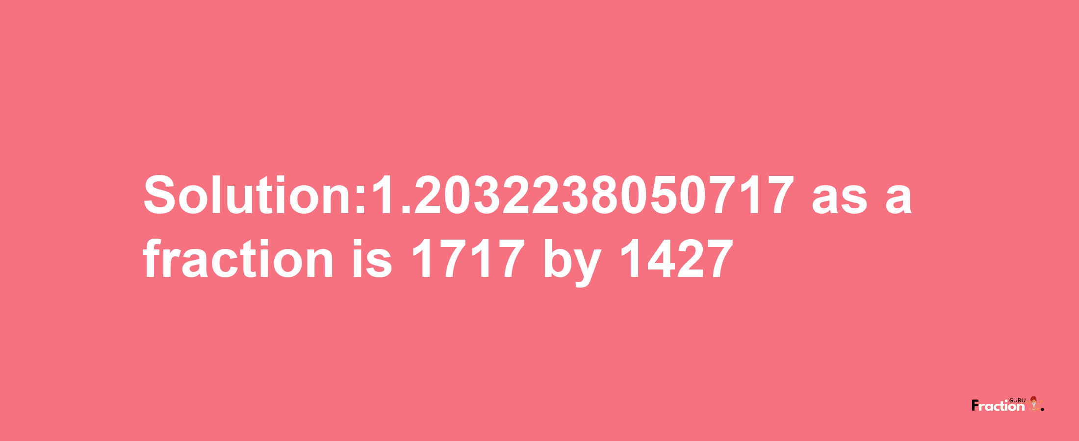 Solution:1.2032238050717 as a fraction is 1717/1427