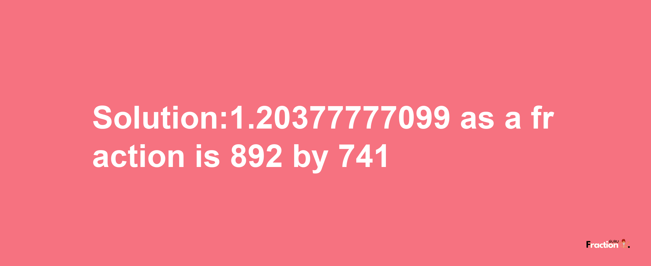 Solution:1.20377777099 as a fraction is 892/741