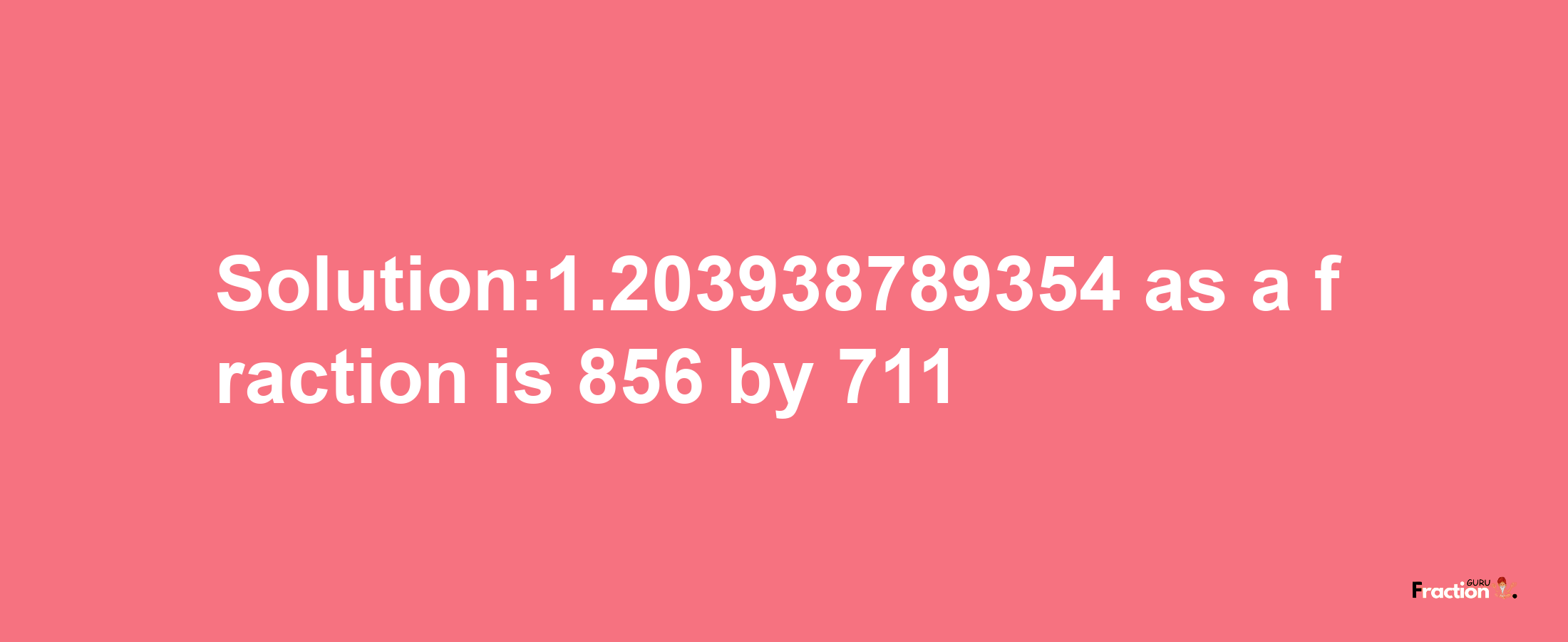 Solution:1.203938789354 as a fraction is 856/711