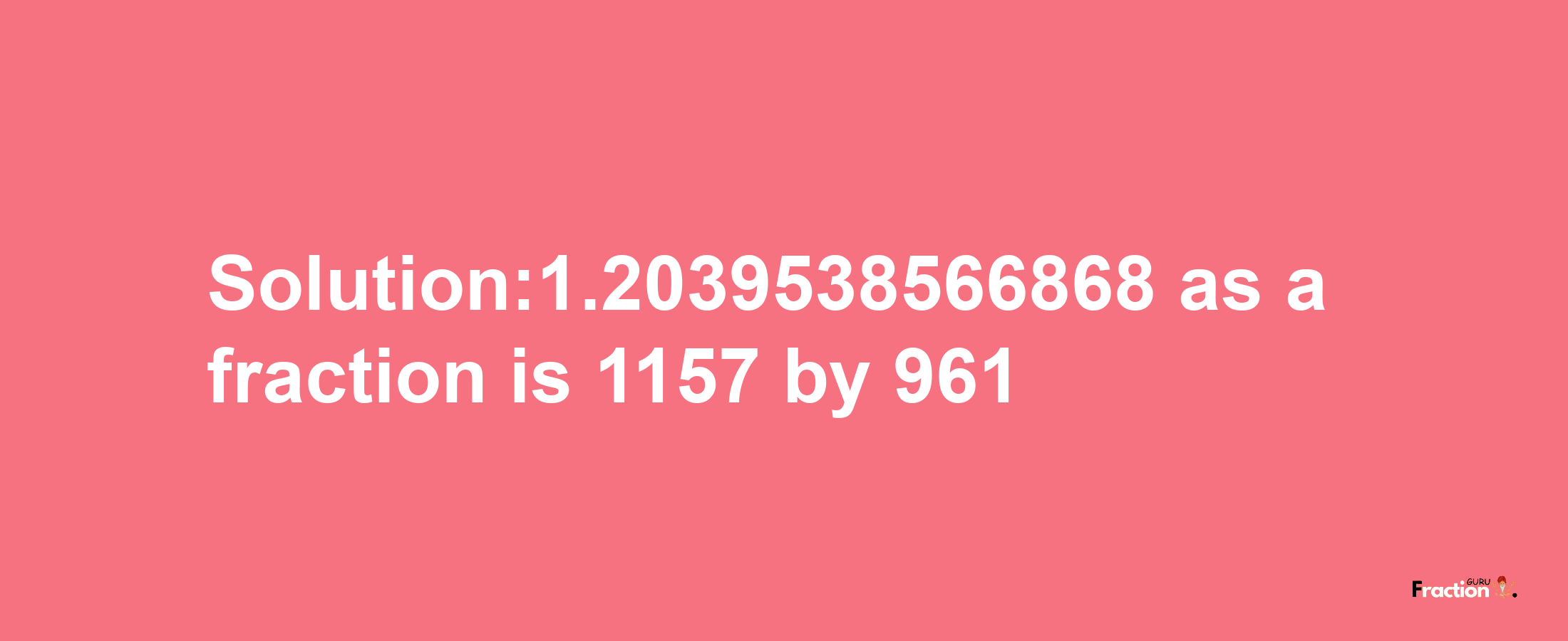 Solution:1.2039538566868 as a fraction is 1157/961