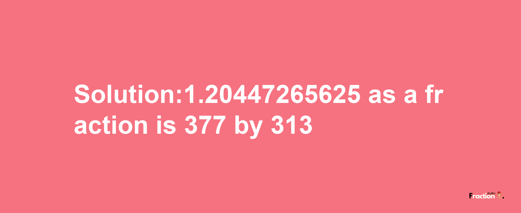 Solution:1.20447265625 as a fraction is 377/313