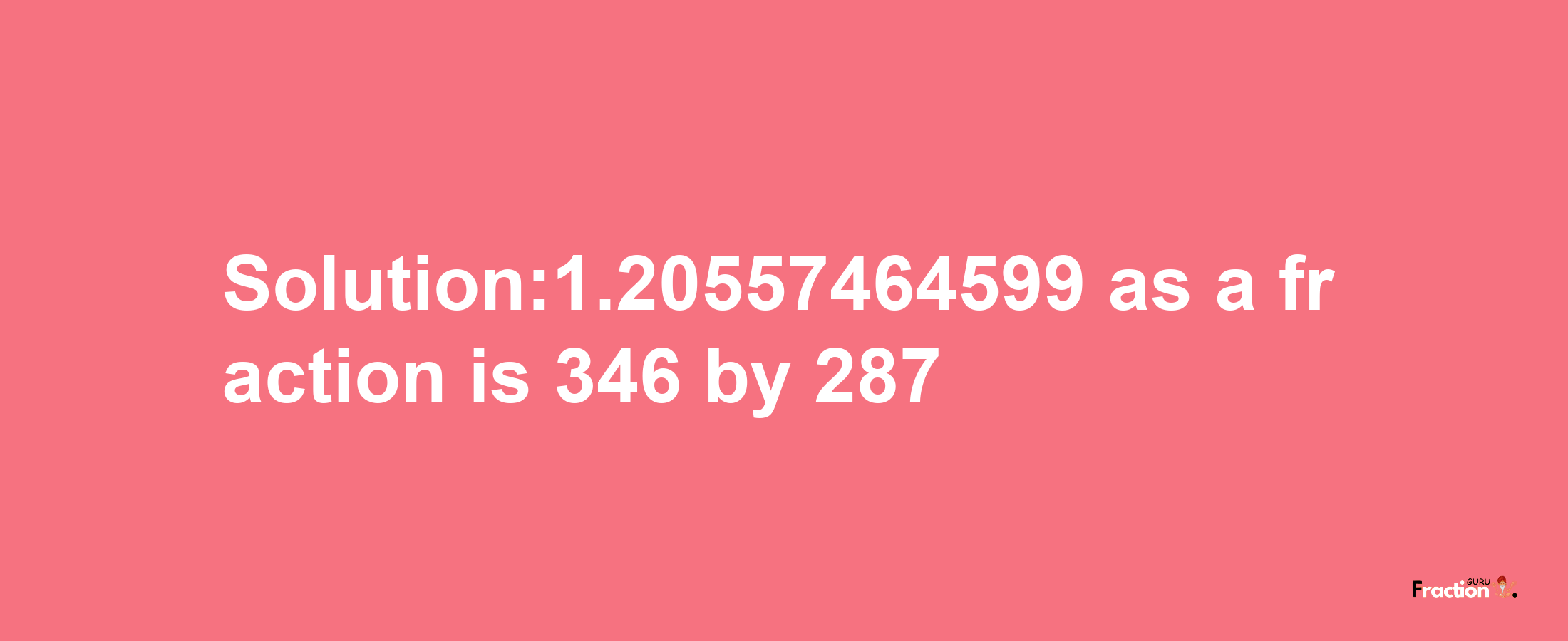 Solution:1.20557464599 as a fraction is 346/287