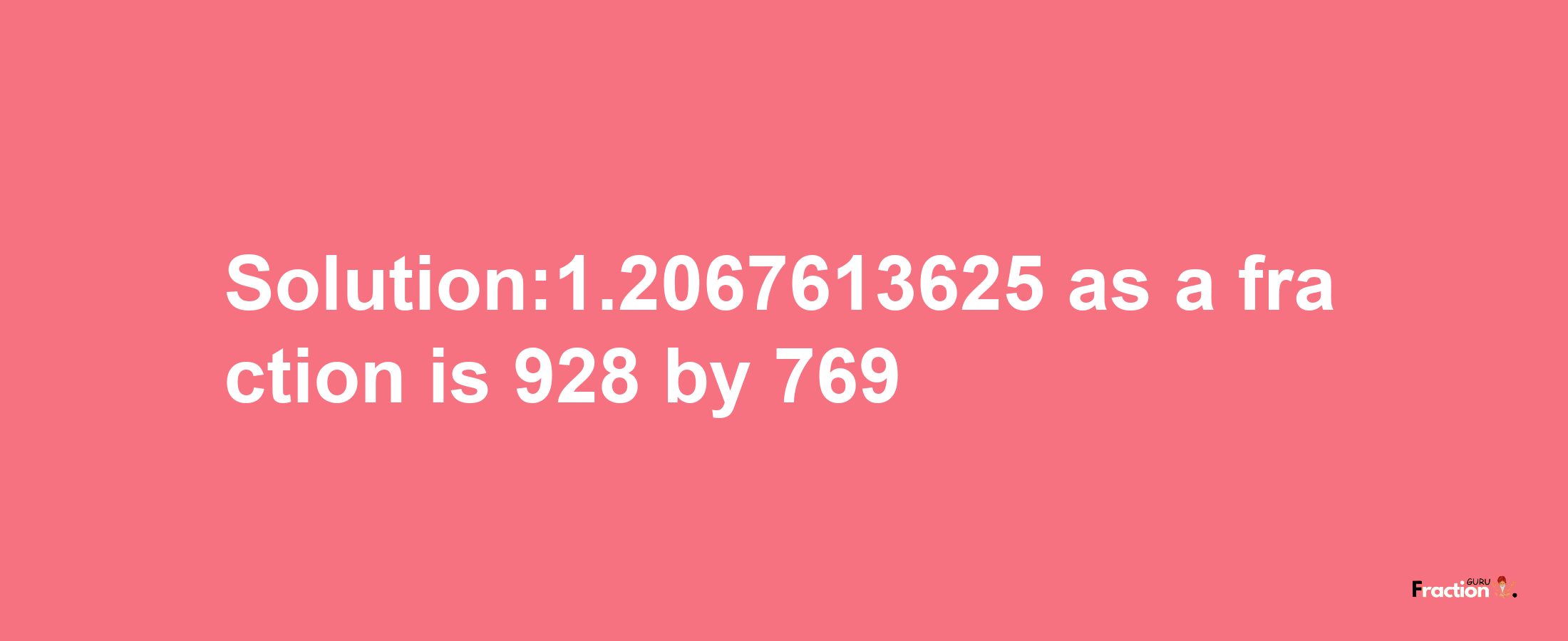 Solution:1.2067613625 as a fraction is 928/769