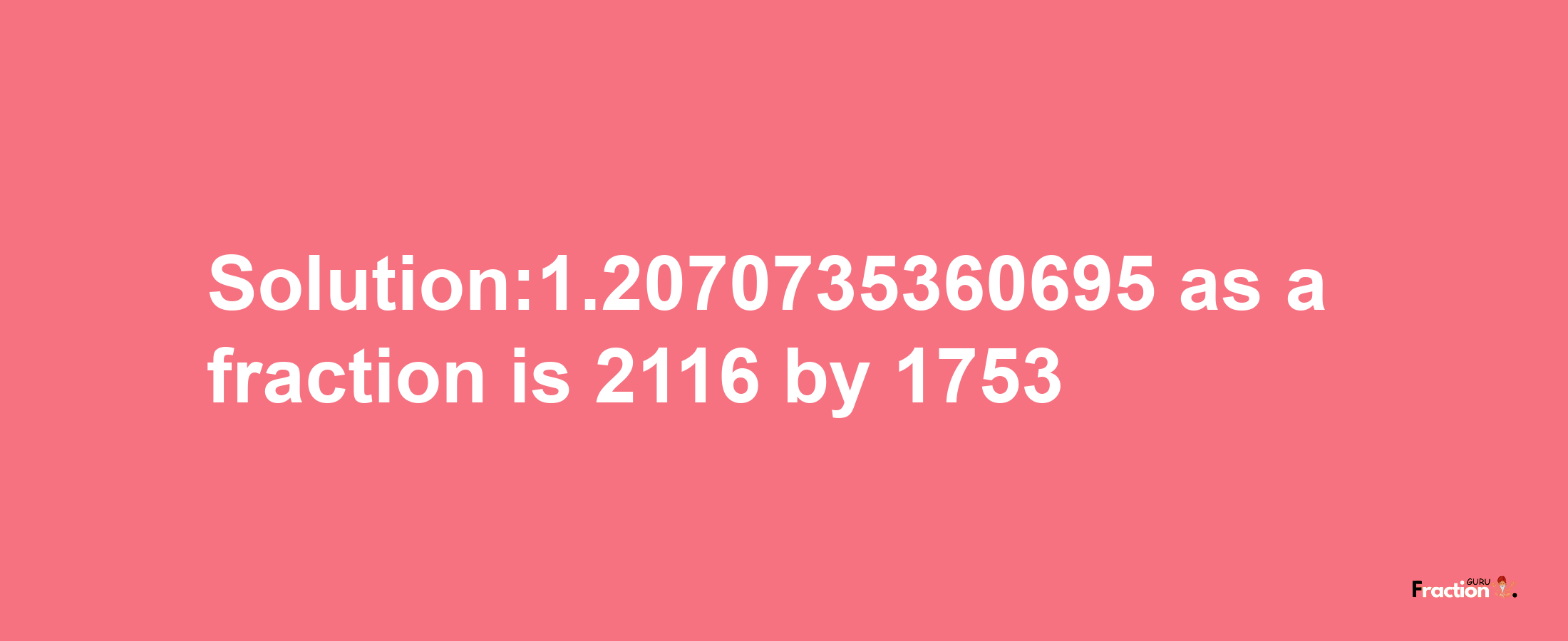 Solution:1.2070735360695 as a fraction is 2116/1753