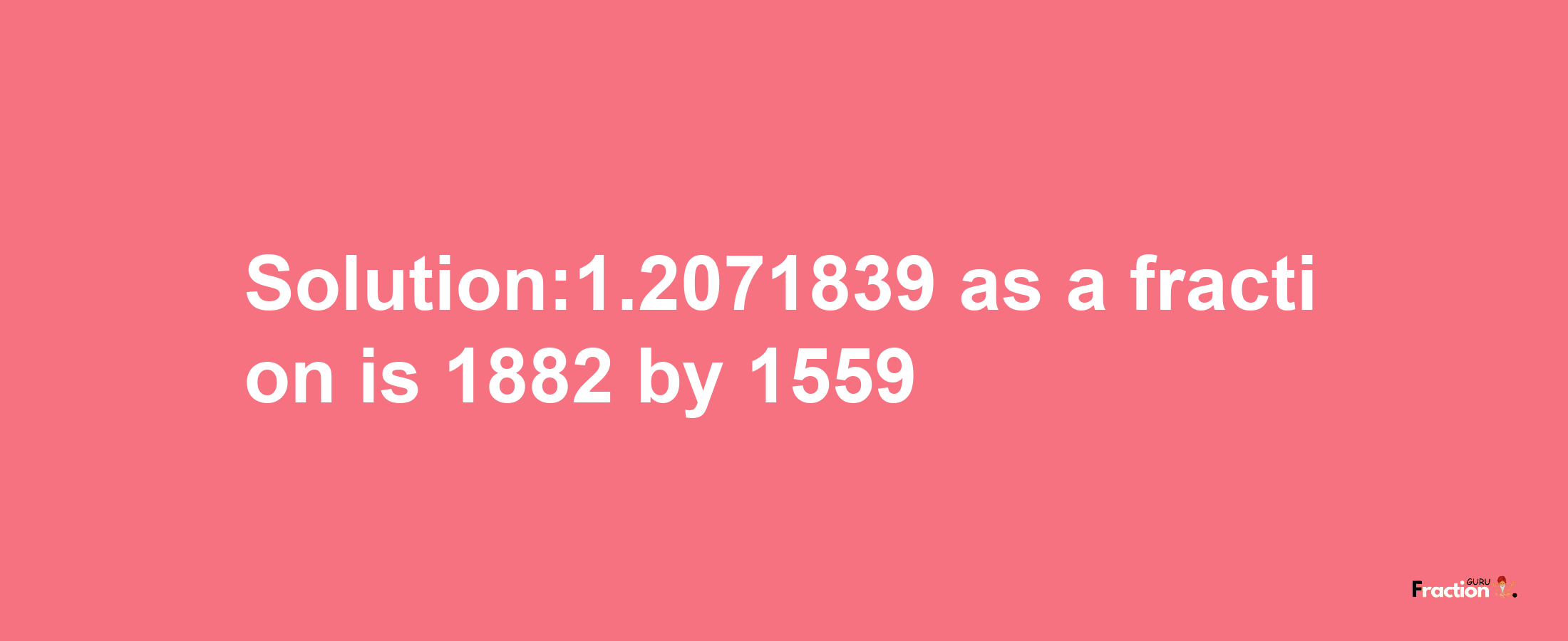 Solution:1.2071839 as a fraction is 1882/1559