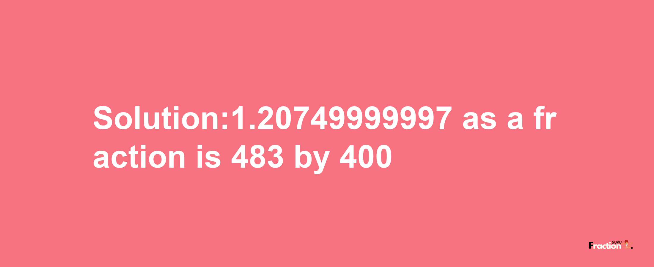 Solution:1.20749999997 as a fraction is 483/400